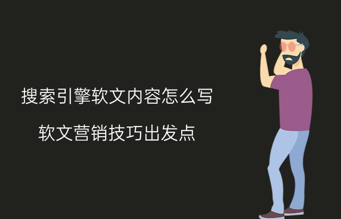 搜索引擎软文内容怎么写 软文营销技巧出发点？探索互联网营销的宇宙？